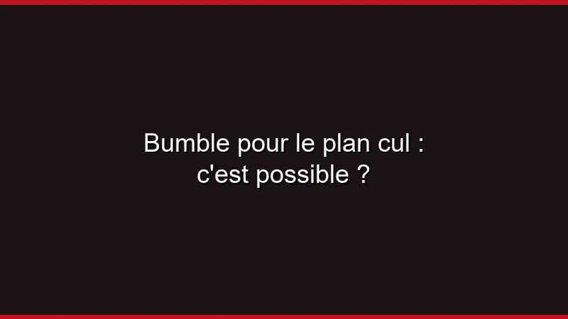 Bumble pour le plan cul : c'est possible ?