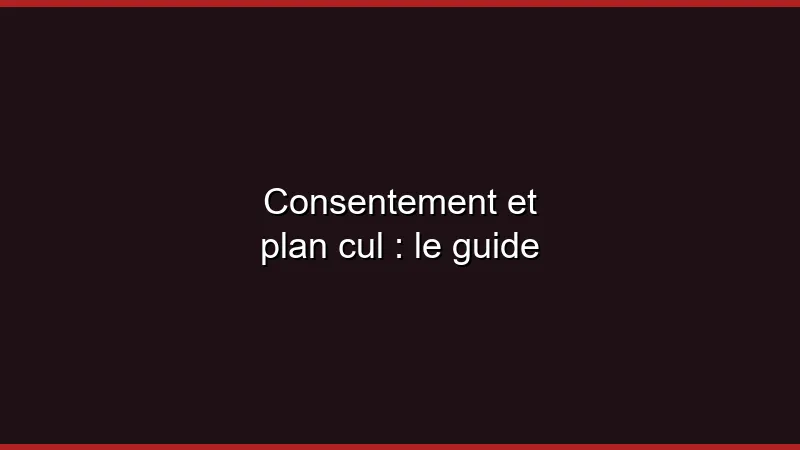 Consentement et plan cul : le guide