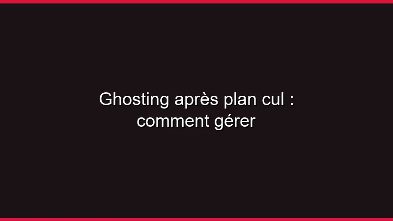 Ghosting après plan cul : comment gérer