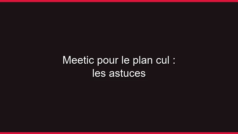 Meetic pour le plan cul : les astuces