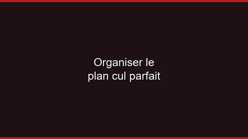Organiser le plan cul parfait