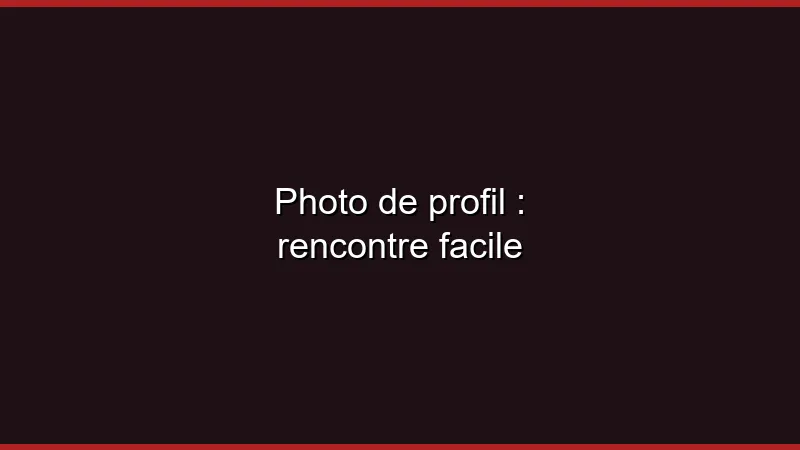 Photo de profil : rencontre facile