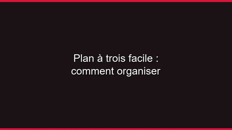 Plan à trois facile : comment organiser