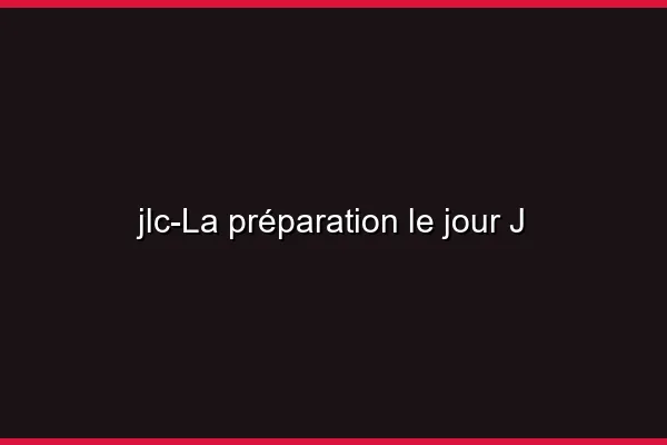 La préparation le jour J