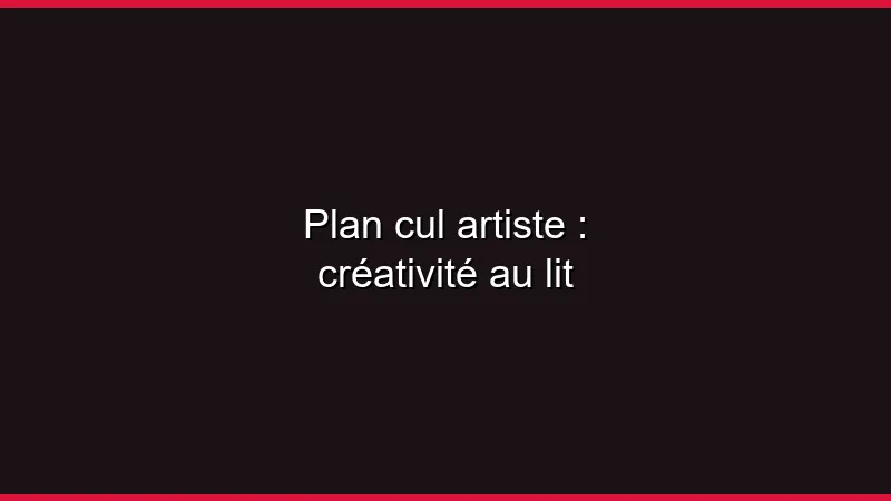 Plan cul artiste : créativité au lit