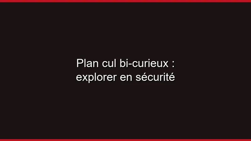 Plan cul bi-curieux : explorer en sécurité