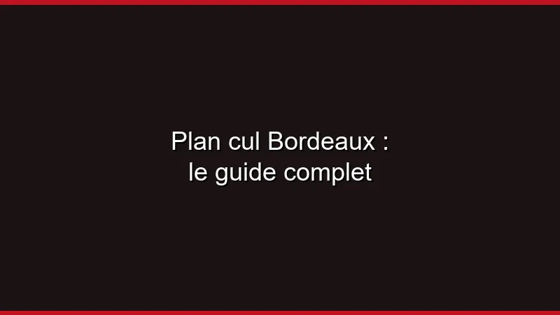 Plan cul Bordeaux : le guide complet