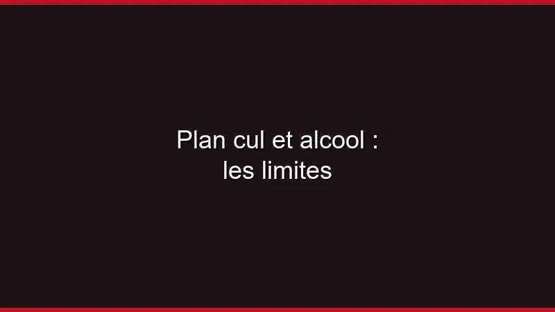 Plan cul et alcool : les limites
