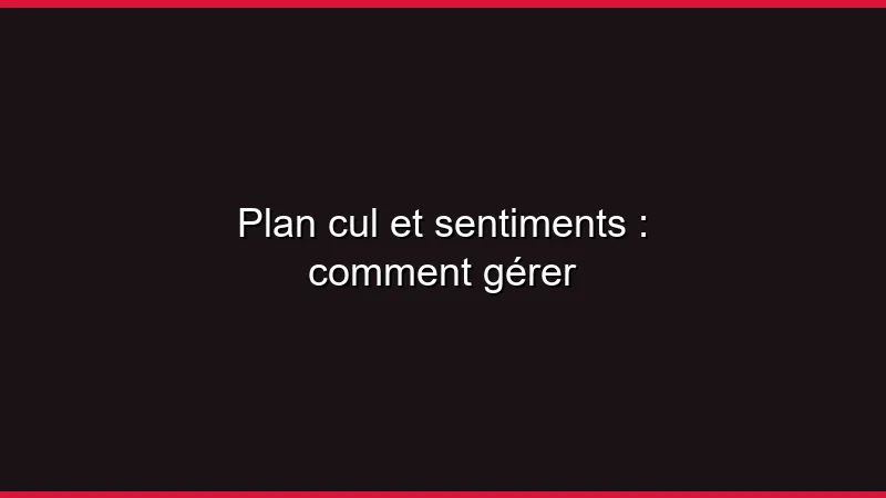 Plan cul et sentiments : comment gérer