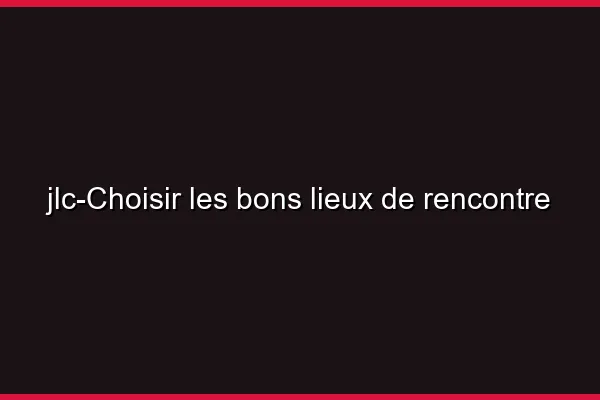 Choisir les bons lieux de rencontre