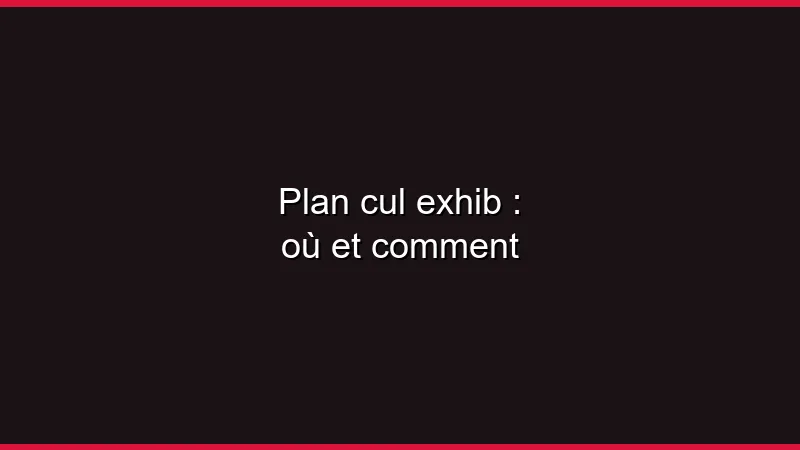 Plan cul exhib : où et comment