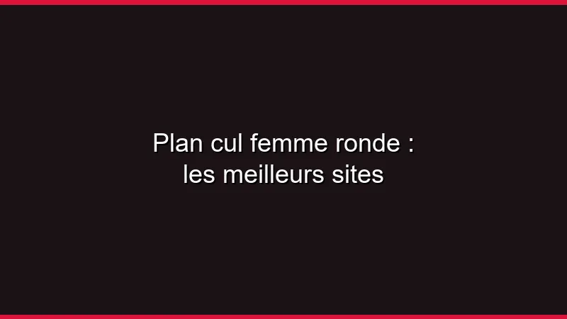 Plan cul femme ronde : les meilleurs sites