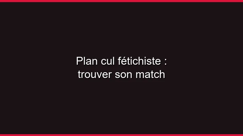 Plan cul fétichiste : trouver son match