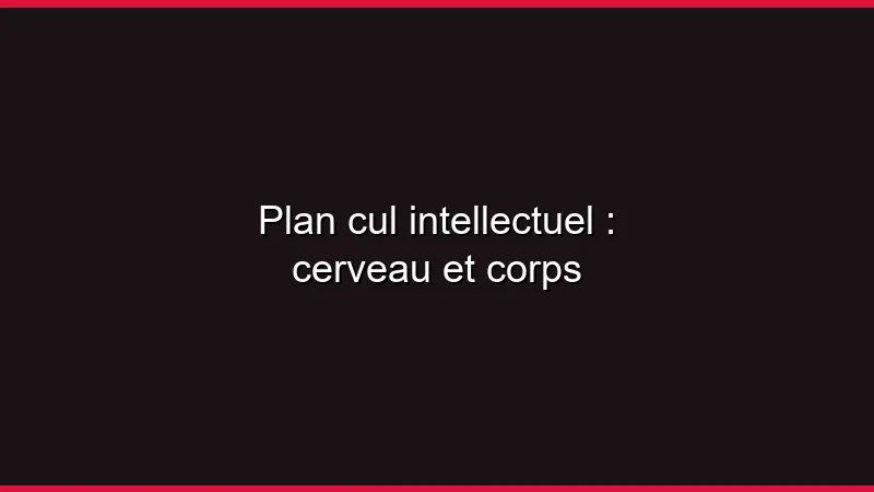Plan cul intellectuel : cerveau et corps