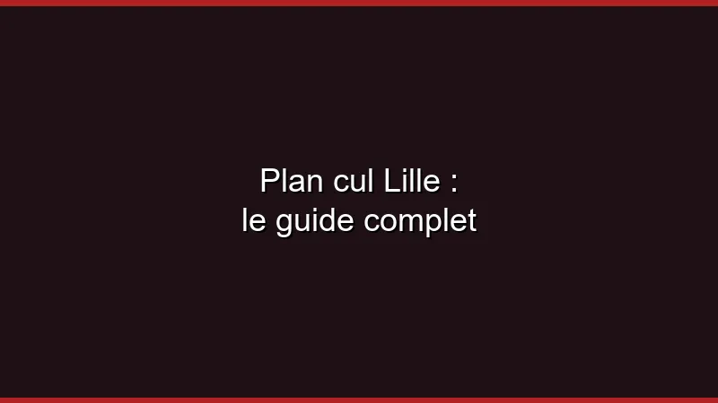 Plan cul Lille : le guide complet