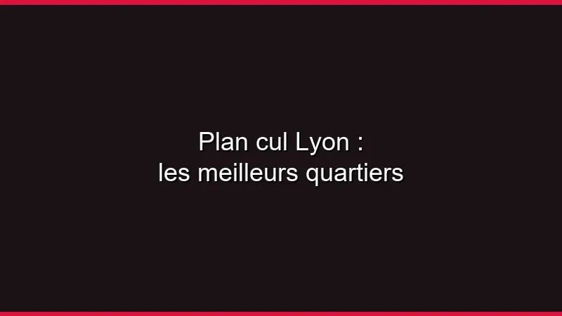 Plan cul Lyon : les meilleurs quartiers
