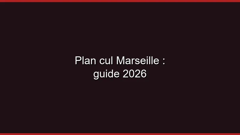 Plan cul Marseille : guide 2026