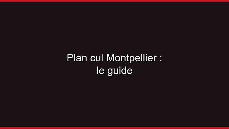 Plan cul Montpellier : le guide