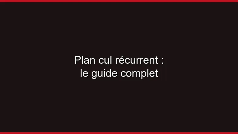 Plan cul récurrent : le guide complet