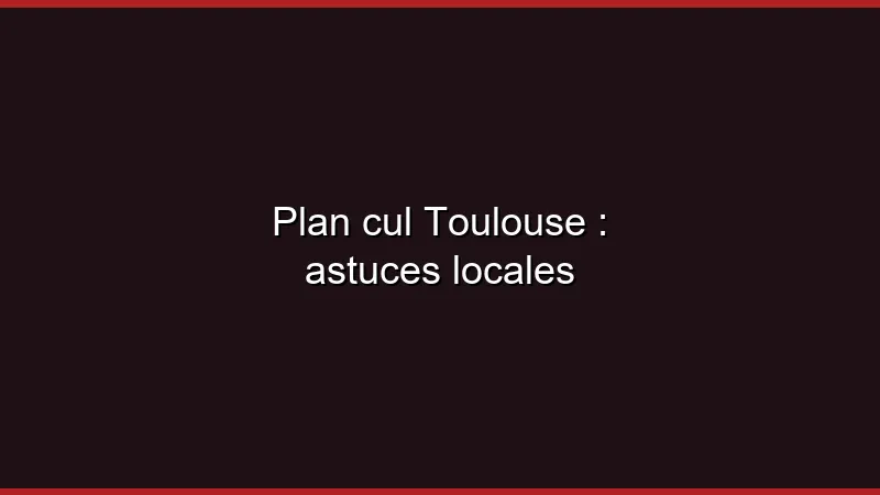 Plan cul Toulouse : astuces locales