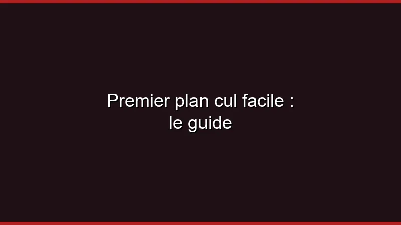 Premier plan cul facile : le guide