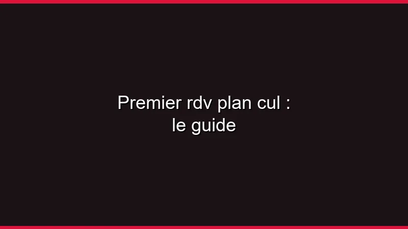 Premier rdv plan cul : le guide