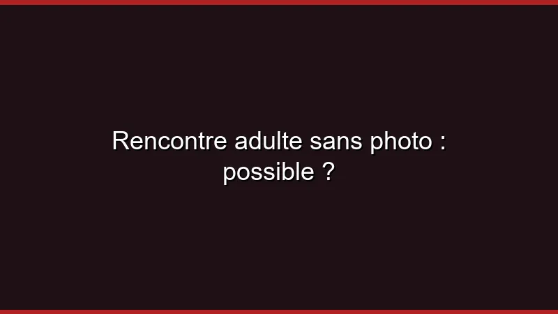 Rencontre adulte sans photo : possible ?