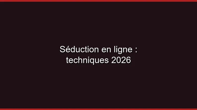 Séduction en ligne : techniques 2026