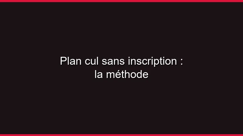 Plan cul sans inscription : la méthode