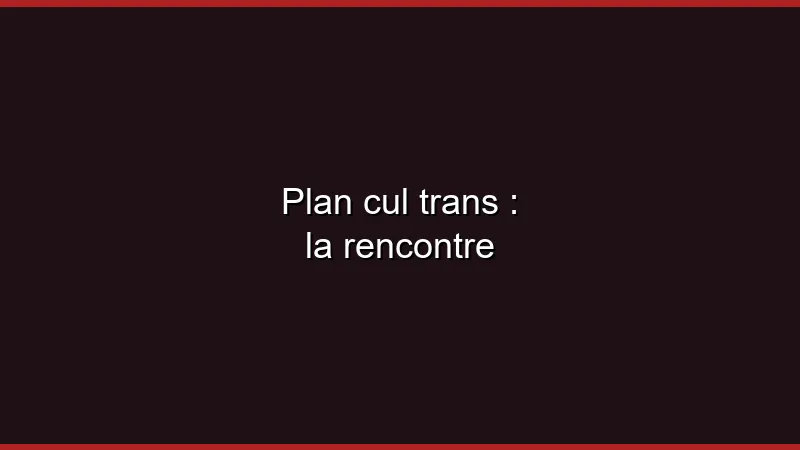 Plan cul trans : la rencontre