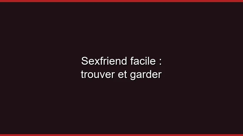 Sexfriend facile : trouver et garder