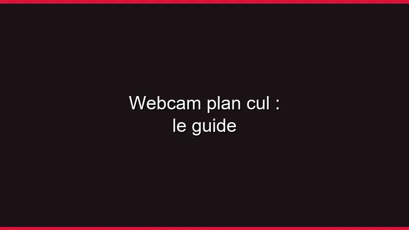 Webcam plan cul : le guide